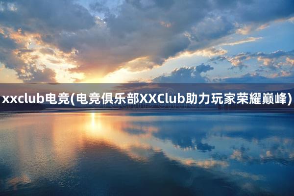 xxclub电竞(电竞俱乐部XXClub助力玩家荣耀巅峰)