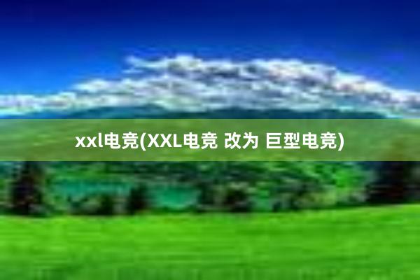 xxl电竞(XXL电竞 改为 巨型电竞)