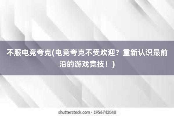 不服电竞夸克(电竞夸克不受欢迎？重新认识最前沿的游戏竞技！)