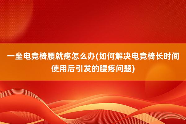 一坐电竞椅腰就疼怎么办(如何解决电竞椅长时间使用后引发的腰疼问题)