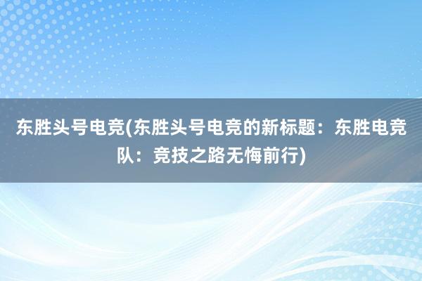 东胜头号电竞(东胜头号电竞的新标题：东胜电竞队：竞技之路无悔前行)