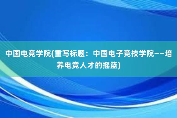 中国电竞学院(重写标题：中国电子竞技学院——培养电竞人才的摇篮)