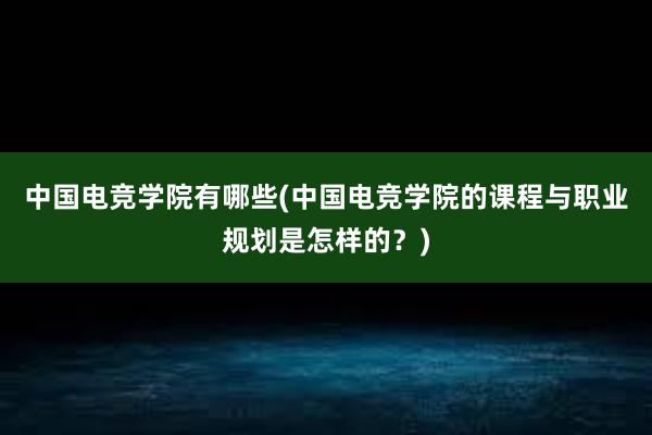 中国电竞学院有哪些(中国电竞学院的课程与职业规划是怎样的？)