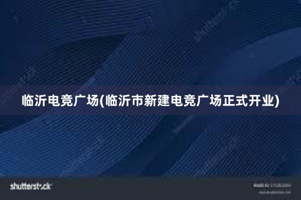 临沂电竞广场(临沂市新建电竞广场正式开业)