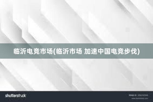 临沂电竞市场(临沂市场 加速中国电竞步伐)