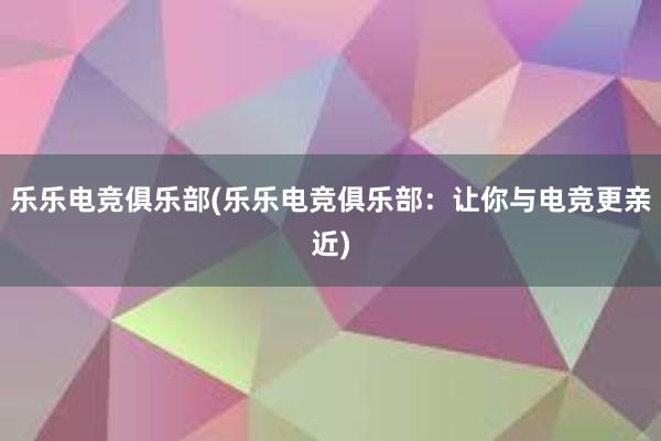 乐乐电竞俱乐部(乐乐电竞俱乐部：让你与电竞更亲近)