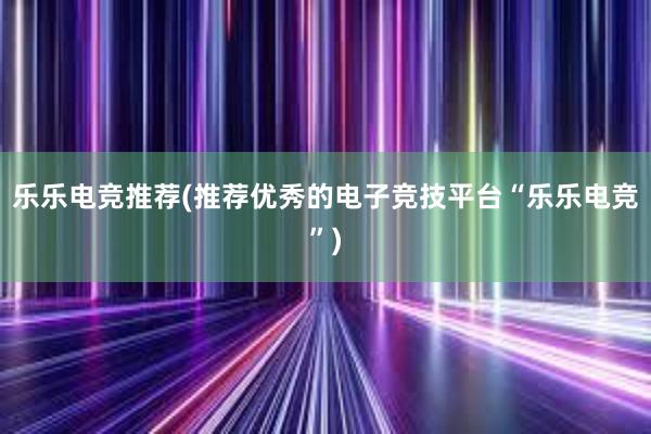 乐乐电竞推荐(推荐优秀的电子竞技平台“乐乐电竞”)