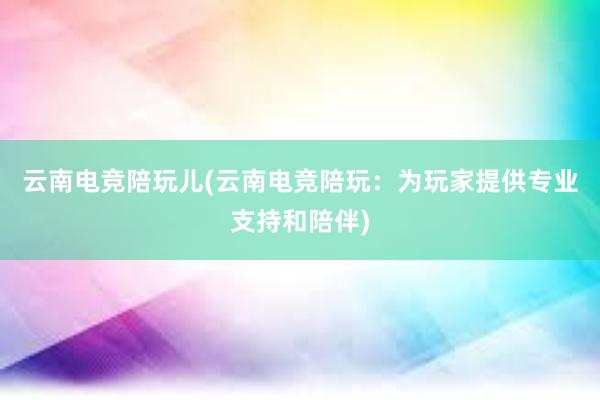 云南电竞陪玩儿(云南电竞陪玩：为玩家提供专业支持和陪伴)