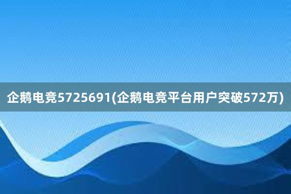 企鹅电竞5725691(企鹅电竞平台用户突破572万)