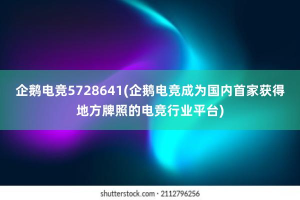 企鹅电竞5728641(企鹅电竞成为国内首家获得地方牌照的电竞行业平台)