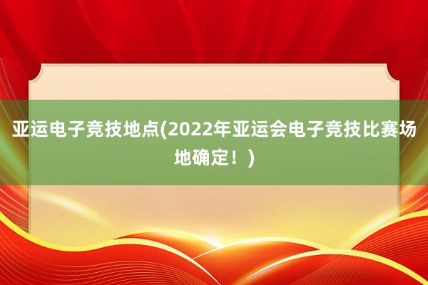 亚运电子竞技地点(2022年亚运会电子竞技比赛场地确定！)