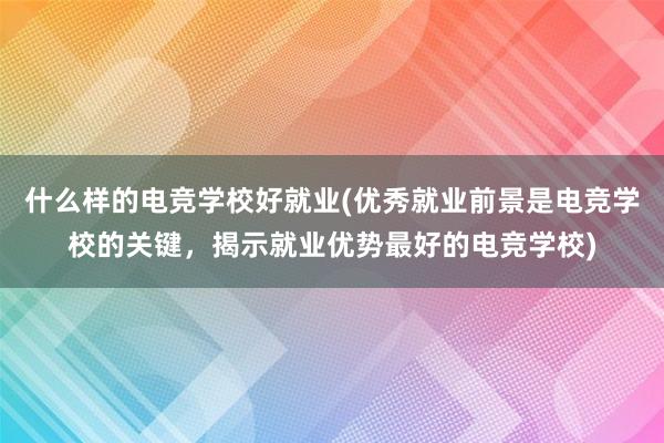 什么样的电竞学校好就业(优秀就业前景是电竞学校的关键，揭示就业优势最好的电竞学校)