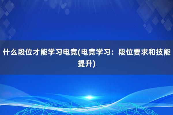 什么段位才能学习电竞(电竞学习：段位要求和技能提升)