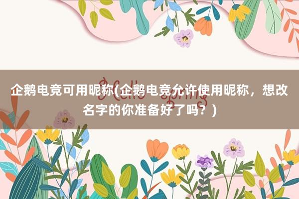 企鹅电竞可用昵称(企鹅电竞允许使用昵称，想改名字的你准备好了吗？)