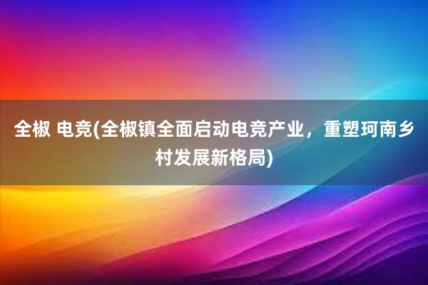 全椒 电竞(全椒镇全面启动电竞产业，重塑珂南乡村发展新格局)