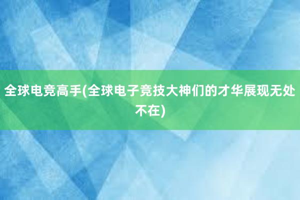 全球电竞高手(全球电子竞技大神们的才华展现无处不在)