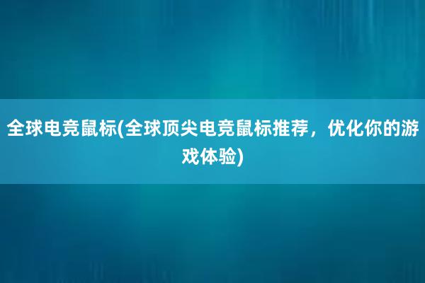 全球电竞鼠标(全球顶尖电竞鼠标推荐，优化你的游戏体验)