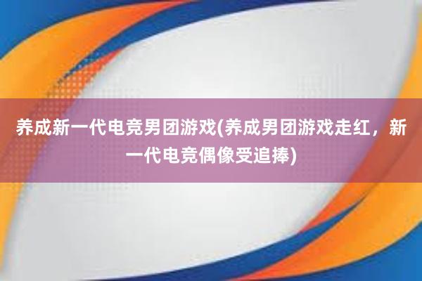 养成新一代电竞男团游戏(养成男团游戏走红，新一代电竞偶像受追捧)