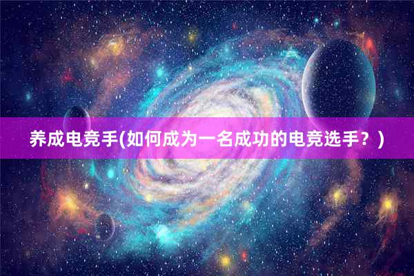 养成电竞手(如何成为一名成功的电竞选手？)