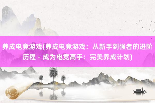 养成电竞游戏(养成电竞游戏：从新手到强者的进阶历程 - 成为电竞高手：完美养成计划)