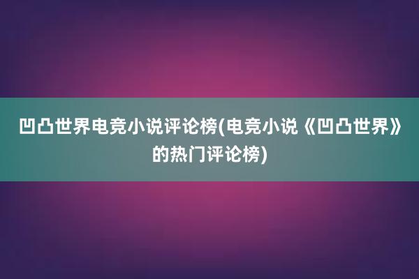 凹凸世界电竞小说评论榜(电竞小说《凹凸世界》的热门评论榜)