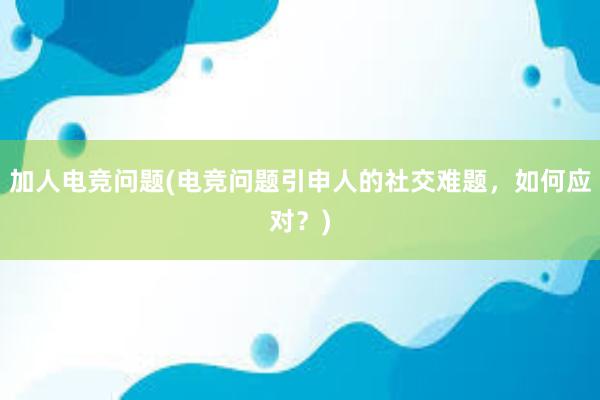 加人电竞问题(电竞问题引申人的社交难题，如何应对？)