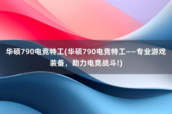 华硕790电竞特工(华硕790电竞特工——专业游戏装备，助力电竞战斗!)