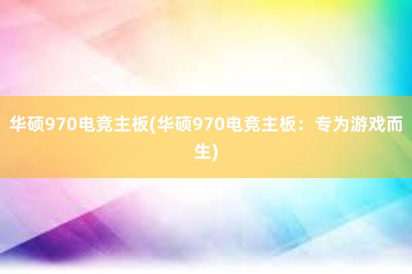 华硕970电竞主板(华硕970电竞主板：专为游戏而生)