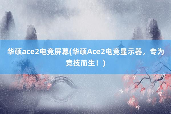 华硕ace2电竞屏幕(华硕Ace2电竞显示器，专为竞技而生！)