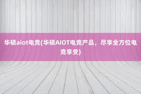 华硕aiot电竞(华硕AIOT电竞产品，尽享全方位电竞享受)