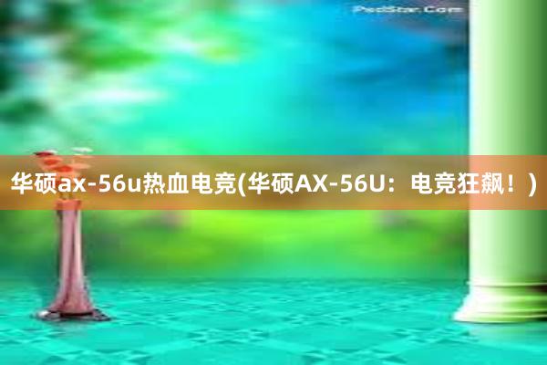 华硕ax-56u热血电竞(华硕AX-56U：电竞狂飙！)