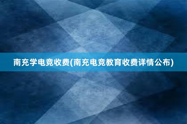 南充学电竞收费(南充电竞教育收费详情公布)