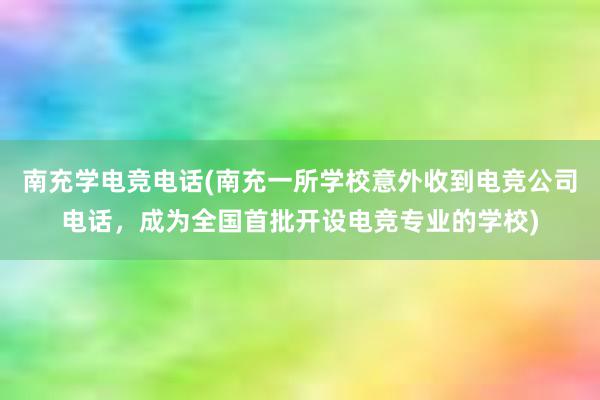 南充学电竞电话(南充一所学校意外收到电竞公司电话，成为全国首批开设电竞专业的学校)