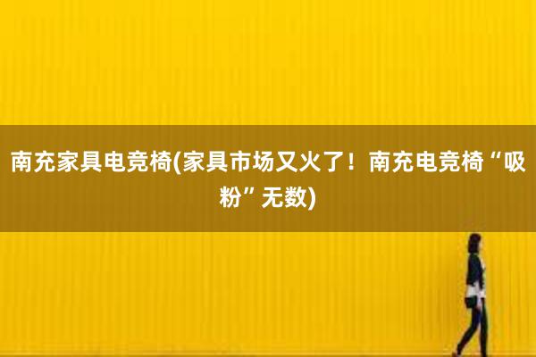 南充家具电竞椅(家具市场又火了！南充电竞椅“吸粉”无数)