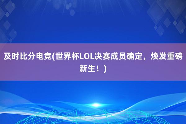 及时比分电竞(世界杯LOL决赛成员确定，焕发重磅新生！)