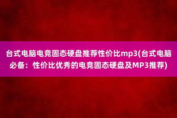 台式电脑电竞固态硬盘推荐性价比mp3(台式电脑必备：性价比优秀的电竞固态硬盘及MP3推荐)