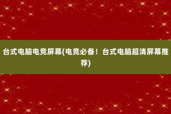 台式电脑电竞屏幕(电竞必备！台式电脑超清屏幕推荐)