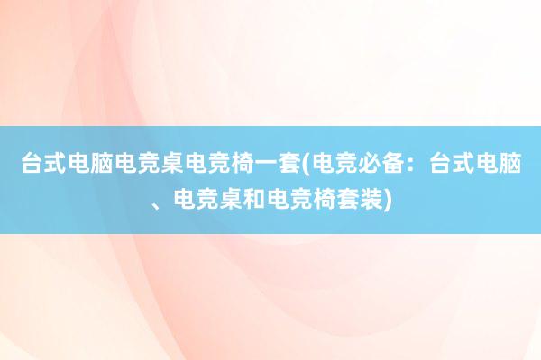 台式电脑电竞桌电竞椅一套(电竞必备：台式电脑、电竞桌和电竞椅套装)