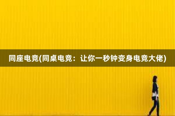 同座电竞(同桌电竞：让你一秒钟变身电竞大佬)