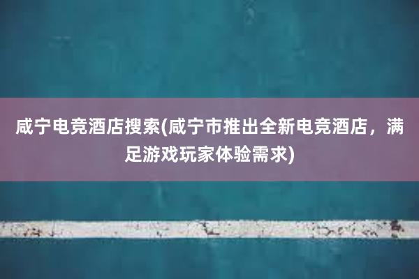 咸宁电竞酒店搜索(咸宁市推出全新电竞酒店，满足游戏玩家体验需求)