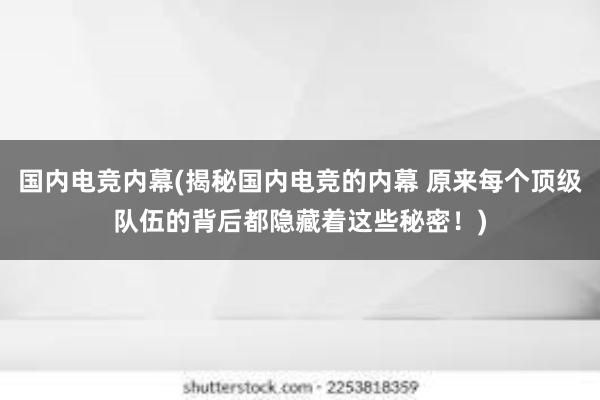 国内电竞内幕(揭秘国内电竞的内幕 原来每个顶级队伍的背后都隐藏着这些秘密！)