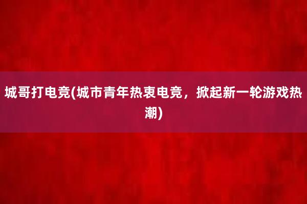 城哥打电竞(城市青年热衷电竞，掀起新一轮游戏热潮)