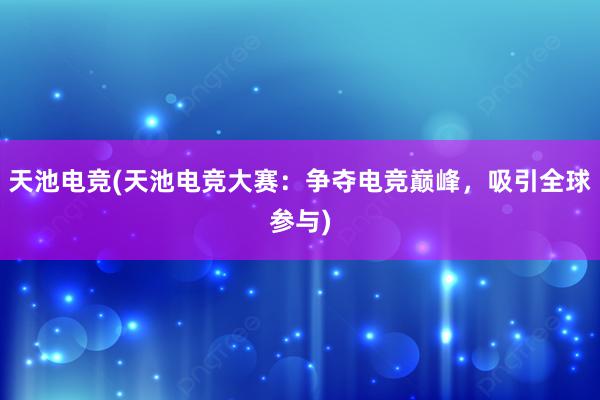 天池电竞(天池电竞大赛：争夺电竞巅峰，吸引全球参与)