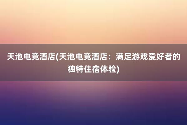 天池电竞酒店(天池电竞酒店：满足游戏爱好者的独特住宿体验)