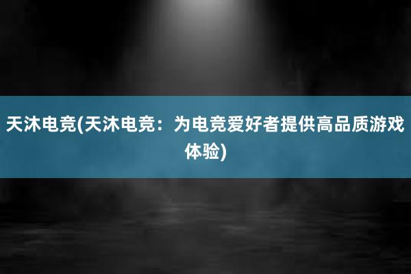 天沐电竞(天沐电竞：为电竞爱好者提供高品质游戏体验)