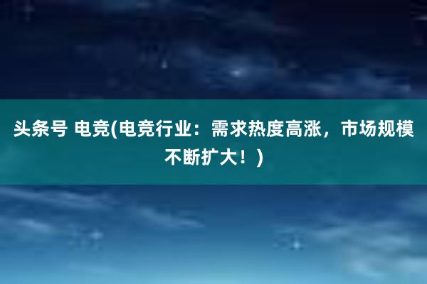 头条号 电竞(电竞行业：需求热度高涨，市场规模不断扩大！)