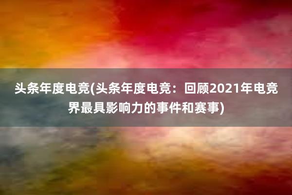 头条年度电竞(头条年度电竞：回顾2021年电竞界最具影响力的事件和赛事)