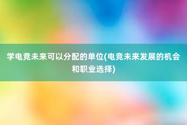 学电竞未来可以分配的单位(电竞未来发展的机会和职业选择)