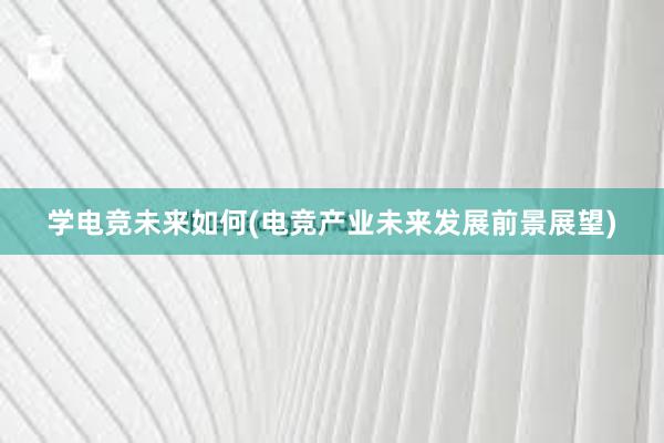 学电竞未来如何(电竞产业未来发展前景展望)