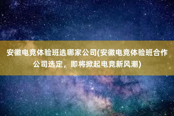 安徽电竞体验班选哪家公司(安徽电竞体验班合作公司选定，即将掀起电竞新风潮)